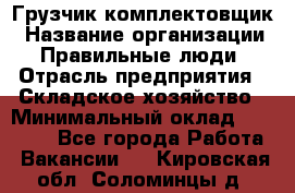 Грузчик-комплектовщик › Название организации ­ Правильные люди › Отрасль предприятия ­ Складское хозяйство › Минимальный оклад ­ 30 000 - Все города Работа » Вакансии   . Кировская обл.,Соломинцы д.